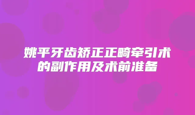 姚平牙齿矫正正畸牵引术的副作用及术前准备