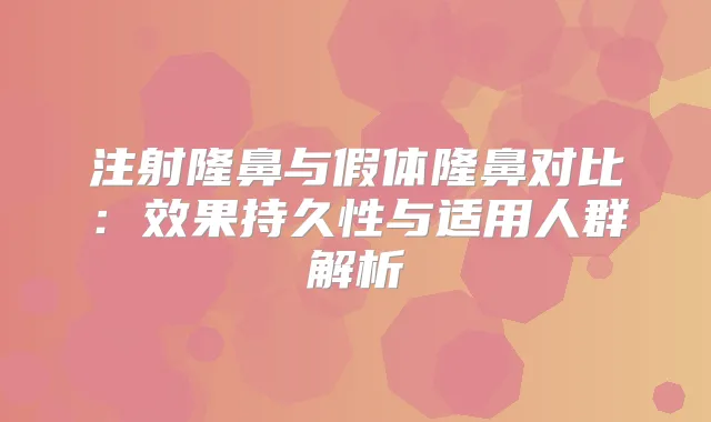注射隆鼻与假体隆鼻对比：效果持久性与适用人群解析