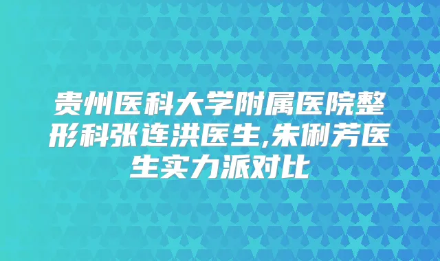 贵州医科大学附属医院整形科张连洪医生,朱俐芳医生实力派对比