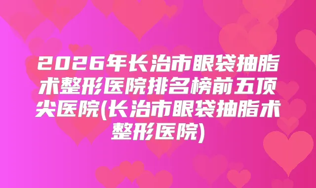 2026年长治市眼袋抽脂术整形医院排名榜前五医院(长治市眼袋抽脂术整形医院)