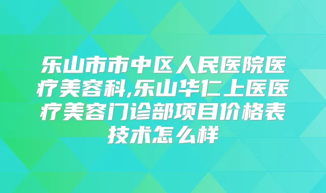 乐山市市中区人民医院医疗美容科,乐山华仁上医医疗美容门诊部项目价格表技术怎么样