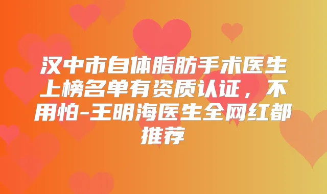 汉中市自体脂肪手术医生上榜名单有资质认证，不用怕-王明海医生全网红都推荐