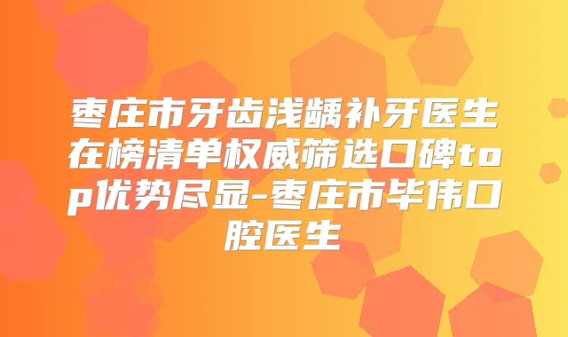 枣庄市牙齿浅龋补牙医生在榜清单筛选口碑top优势尽显-枣庄市毕伟口腔医生