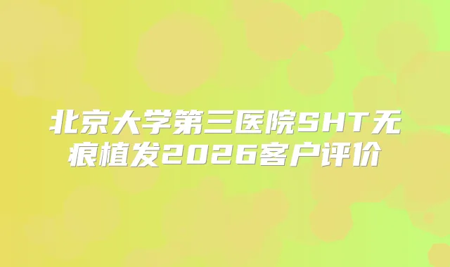 北京大学第三医院SHT无痕植发2026客户评价