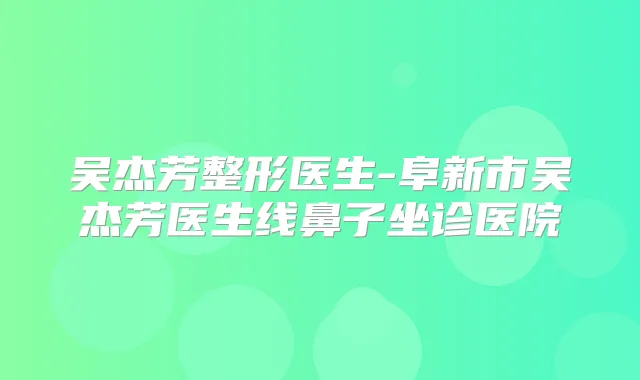 吴杰芳整形医生-阜新市吴杰芳医生线鼻子坐诊医院