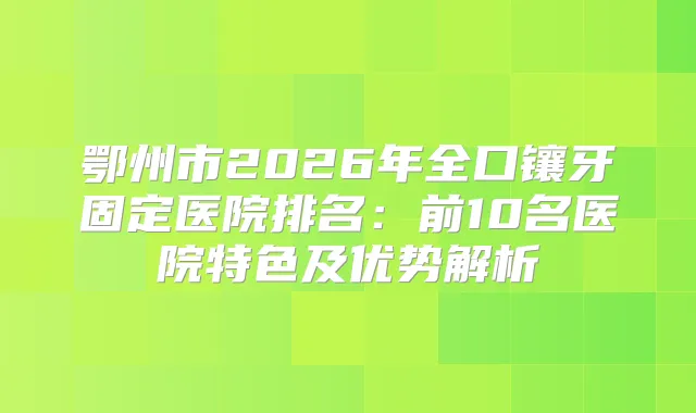 鄂州市2026年全口镶牙固定医院排名:前10名医院特色及优势解析