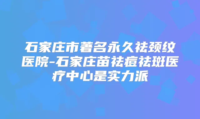 石家庄市著名永久祛颈纹医院-石家庄苗祛痘祛斑医疗中心是实力派