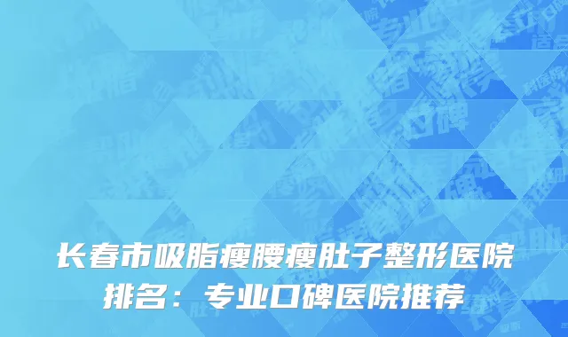长春市吸脂瘦腰瘦肚子整形医院排名：专业口碑医院推荐
