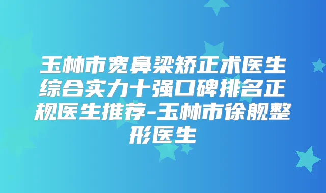 玉林市宽鼻梁矫正术医生综合实力十强口碑排名正规医生推荐-玉林市徐舰整形医生