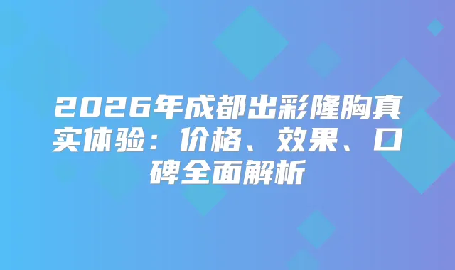 2026年成都出彩隆胸真实体验：价格、效果、口碑全面解析