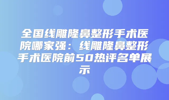 全国线雕隆鼻整形手术医院哪家强:线雕隆鼻整形手术医院前50热评名单展示