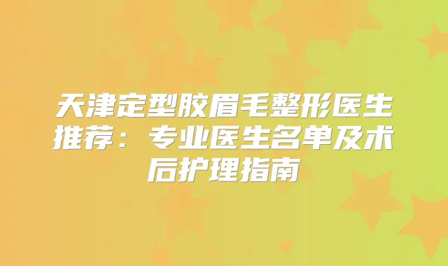 天津定型胶眉毛整形医生推荐：专业医生名单及术后护理指南