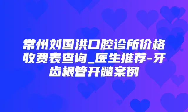 常州刘国洪口腔诊所价格收费表查询_医生推荐-牙齿根管开髓案例