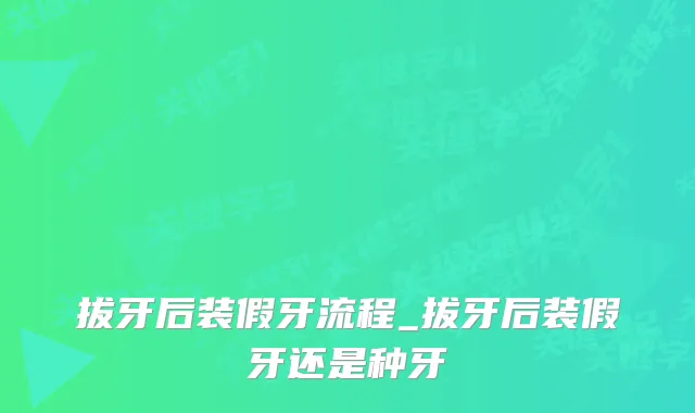 拔牙后装假牙流程_拔牙后装假牙还是种牙