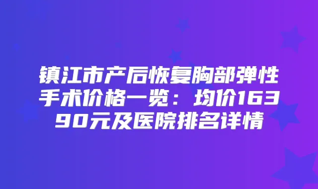 镇江市产后恢复胸部弹性手术价格一览：均价16390元及医院排名详情