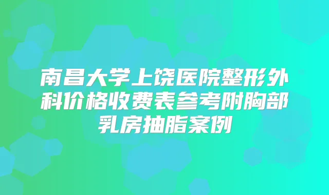 南昌大学上饶医院整形外科价格收费表参考附胸部乳房抽脂案例