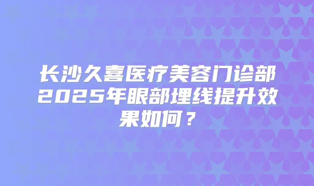 长沙久喜医疗美容门诊部2025年眼部埋线提升效果如何？