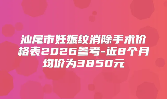 汕尾市妊娠纹消除手术价格表2026参考-近8个月均价为3850元