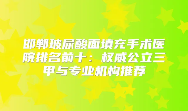 邯郸玻尿酸面填充手术医院排名前十：公立三甲与专业机构推荐