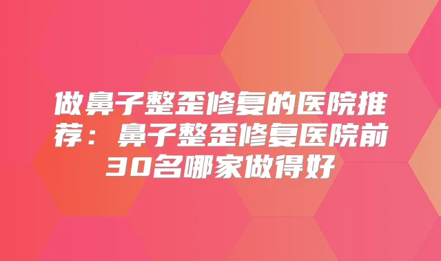 做鼻子整歪修复的医院推荐：鼻子整歪修复医院前30名哪家做得好
