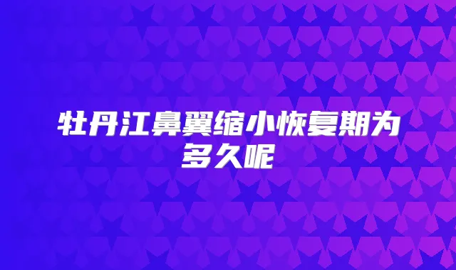 牡丹江鼻翼缩小恢复期为多久呢