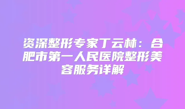 资深整形专家丁云林：合肥市第一人民医院整形美容服务详解