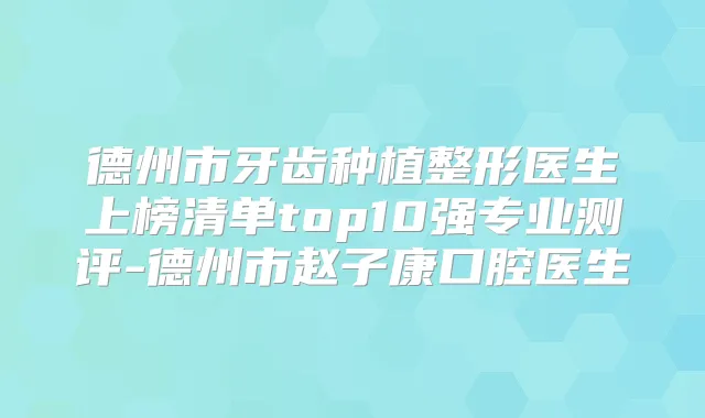 德州市牙齿种植整形医生上榜清单top10强专业测评-德州市赵子康口腔医生