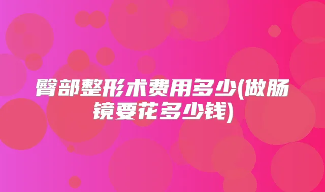 臀部整形术费用多少(做肠镜要花多少钱)