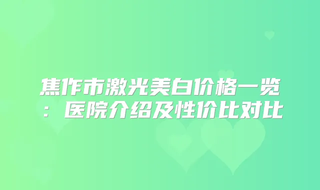 焦作市激光美白价格一览:医院介绍及性价比对比
