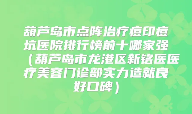 葫芦岛市点阵痘印痘坑医院排行榜前十哪家强（葫芦岛市龙港区新铭医医疗美容门诊部实力造就良好口碑）