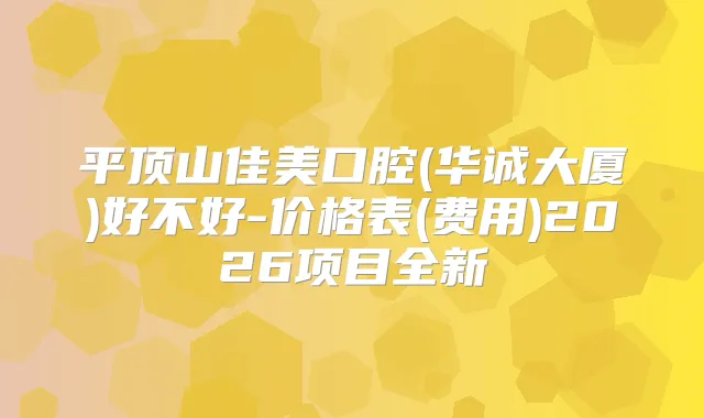 平顶山佳美口腔(华诚大厦)好不好-价格表(费用)2026项目全新