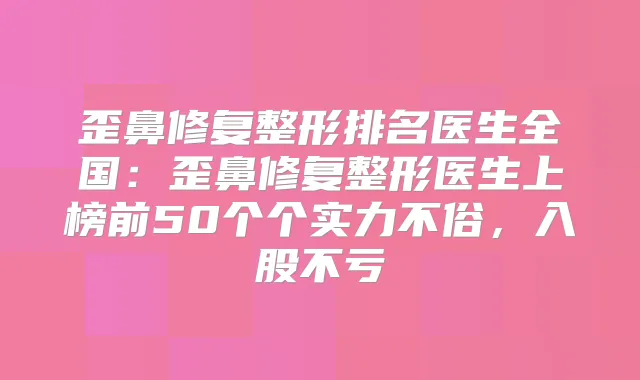 歪鼻修复整形排名医生全国：歪鼻修复整形医生上榜前50个个实力不俗，入股不亏