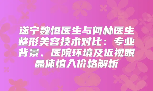遂宁魏恒医生与何林医生整形美容技术对比：专业背景、医院环境及近视眼晶体植入价格解析