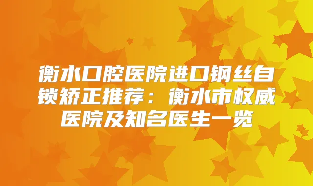 衡水口腔医院进口钢丝自锁矫正推荐：衡水市医院及知名医生一览