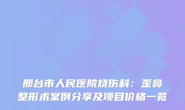 邢台市人民医院烧伤科:歪鼻整形术案例分享及项目价格一览
