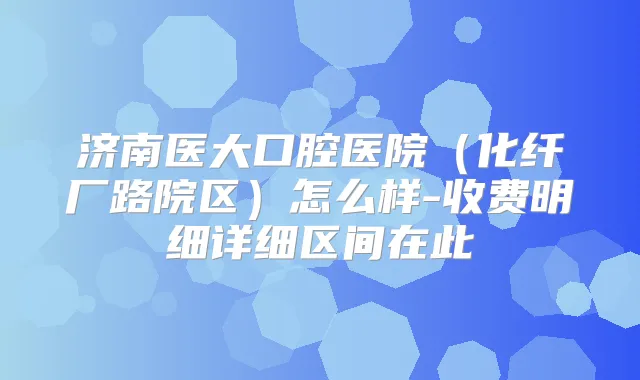 济南医大口腔医院（化纤厂路院区）怎么样-收费明细详细区间在此