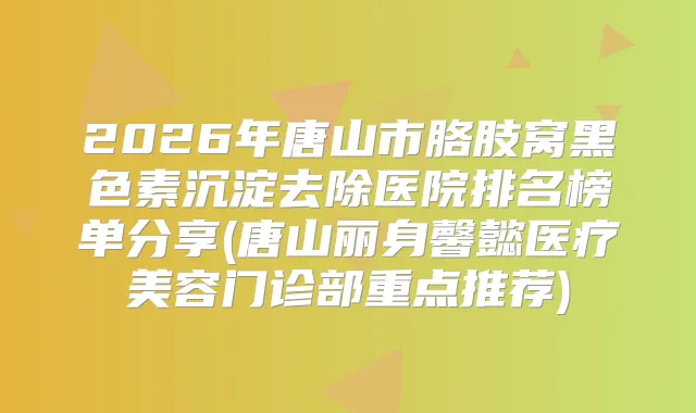 2026年唐山市胳肢窝黑色素沉淀去除医院排名榜单分享(唐山丽身馨懿医疗美容门诊部重点推荐)