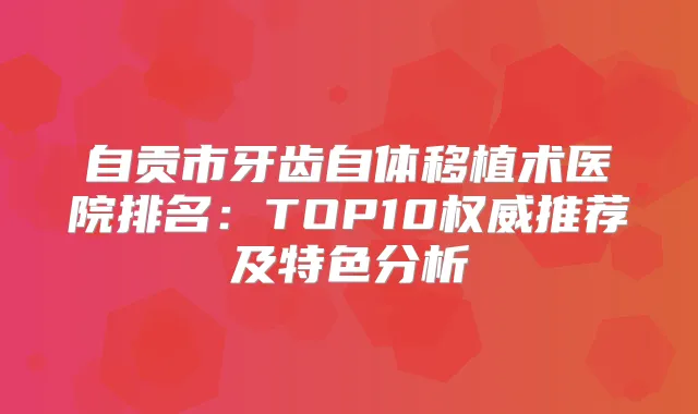 自贡市牙齿自体移植术医院排名：TOP10推荐及特色分析