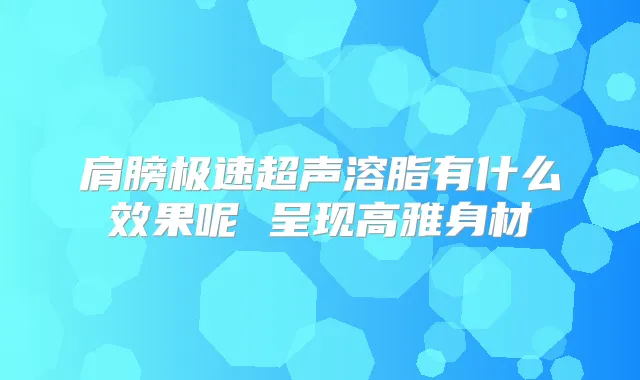 肩膀极速超声溶脂有什么效果呢 呈现高雅身材