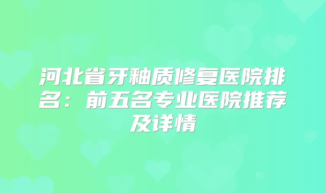 河北省牙釉质修复医院排名：前五名专业医院推荐及详情