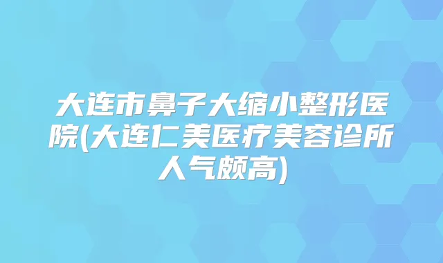 大连市鼻子大缩小整形医院(大连仁美医疗美容诊所人气颇高)