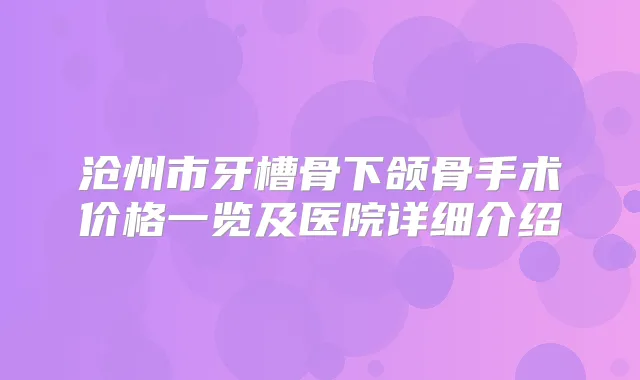 沧州市牙槽骨下颌骨手术价格一览及医院详细介绍