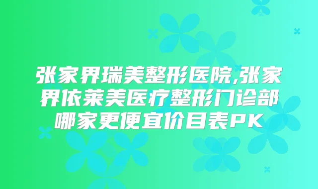 张家界瑞美整形医院,张家界依莱美医疗整形门诊部哪家更便宜价目表PK