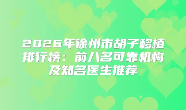 2026年徐州市胡子移植排行榜:前八名可靠机构及知名医生推荐