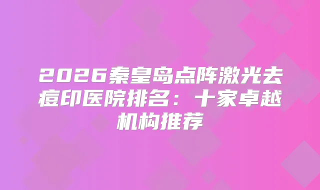 2026秦皇岛点阵激光去痘印医院排名:十家卓越机构推荐