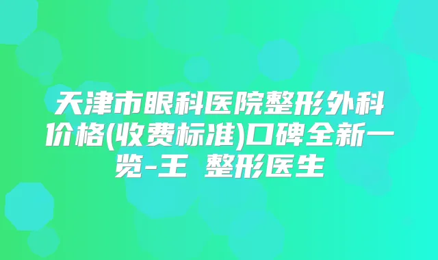天津市眼科医院整形外科价格(收费标准)口碑全新一览-王祎整形医生