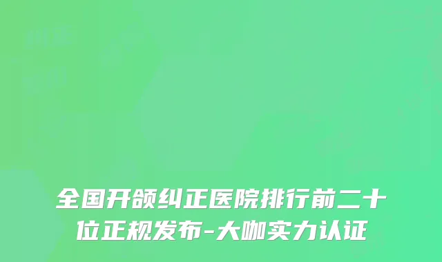 全国开颌纠正医院排行前二十位正规发布-大咖实力认证