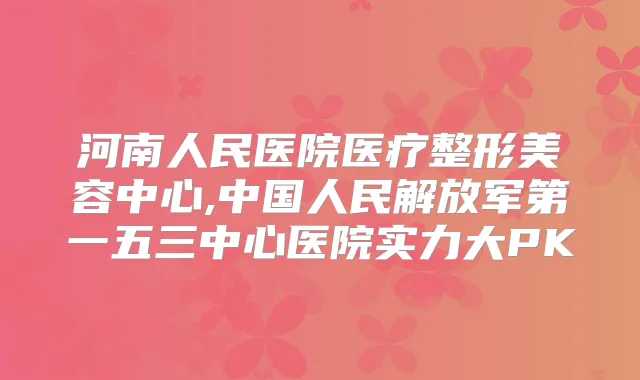 河南人民医院医疗整形美容中心,中国人民解放军第一五三中心医院实力大PK