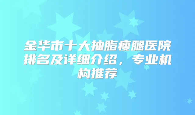 金华市十大抽脂瘦腿医院排名及详细介绍，专业机构推荐