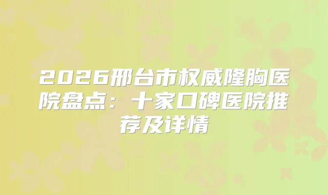 2026邢台市隆胸医院盘点:十家口碑医院推荐及详情